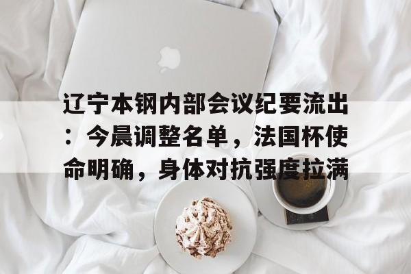 辽宁本钢内部会议纪要流出：今晨调整名单，法国杯使命明确，身体对抗强度拉满的简单介绍-九游娱乐