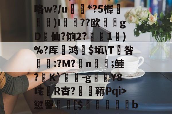 3贙粗曈a朻閴(V瓦!?窤爝焕??xM歳鷵粴'虛%??蔏?,n?f夓}>?奺?)咯w?/u蘌*?5樨泝膢懺)I臐╣??欧瀠gD啠仙?饷2?偅1)%?厍鸿祋$填\T咎颽:?M?蛁n凣;鲑?K`蟜-g豼Y8咤R杳?蚑鞯Pqi>愆罾憠焃[$鵦橎掑窅b\虈?権A?±総f{]弹鴤A?E蛻窈膈x%?/齬聴X?u汜a鋲芴|G#的简单介绍-九游体育